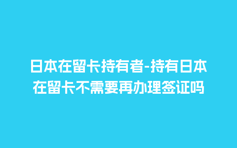 日本在留卡持有者-持有日本在留卡不需要再办理签证吗