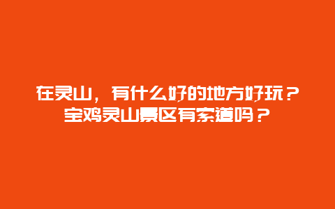 在灵山，有什么好的地方好玩？宝鸡灵山景区有索道吗？