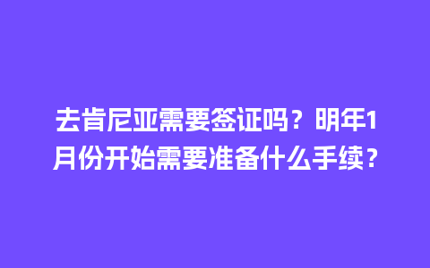 去肯尼亚需要签证吗？明年1月份开始需要准备什么手续？