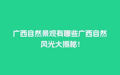 广西自然景观有哪些广西自然风光大揭秘！