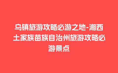 乌镇旅游攻略必游之地-湘西土家族苗族自治州旅游攻略必游景点