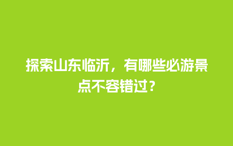 探索山东临沂，有哪些必游景点不容错过？