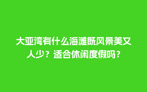 大亚湾有什么海滩既风景美又人少？适合休闲度假吗？