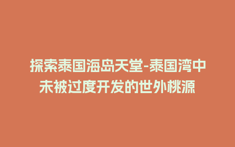 探索泰国海岛天堂-泰国湾中未被过度开发的世外桃源