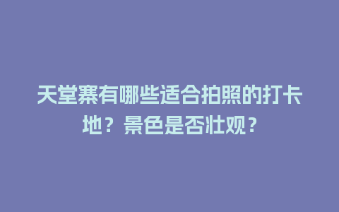 天堂寨有哪些适合拍照的打卡地？景色是否壮观？