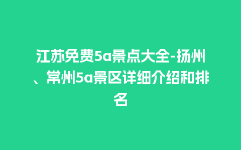 江苏免费5a景点大全-扬州、常州5a景区详细介绍和排名