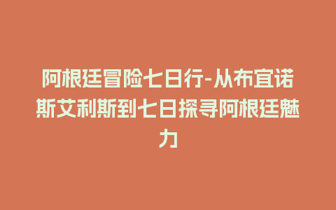 阿根廷冒险七日行-从布宜诺斯艾利斯到七日探寻阿根廷魅力