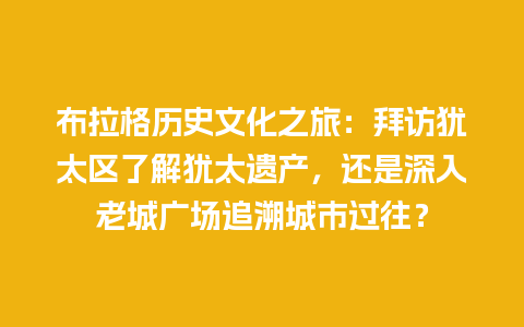 布拉格历史文化之旅：拜访犹太区了解犹太遗产，还是深入老城广场追溯城市过往？