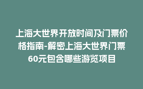 上海大世界开放时间及门票价格指南-解密上海大世界门票60元包含哪些游览项目