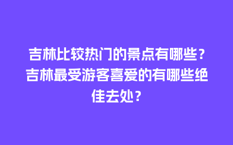 吉林比较热门的景点有哪些？吉林最受游客喜爱的有哪些绝佳去处？