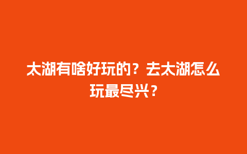 太湖有啥好玩的？去太湖怎么玩最尽兴？