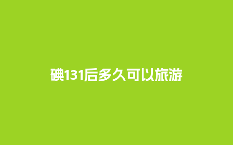 碘131后多久可以旅游