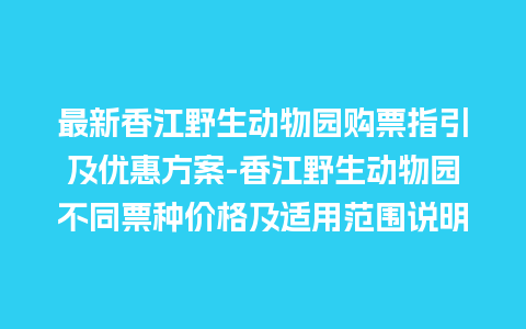 最新香江野生动物园购票指引及优惠方案-香江野生动物园不同票种价格及适用范围说明