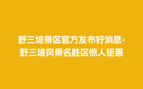 野三坡景区官方发布好消息-野三坡风景名胜区惊人钜惠