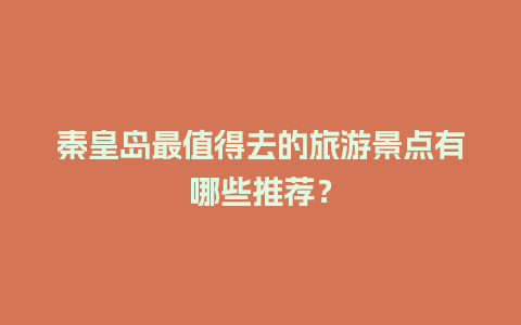 秦皇岛最值得去的旅游景点有哪些推荐？