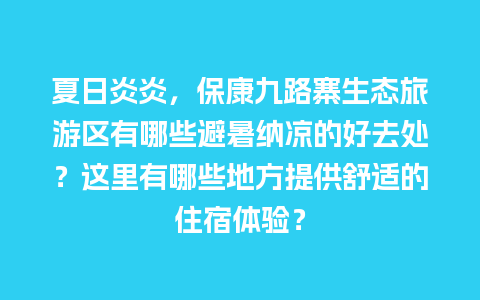 夏日炎炎，保康九路寨生态旅游区有哪些避暑纳凉的好去处？这里有哪些地方提供舒适的住宿体验？