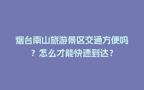 烟台南山旅游景区交通方便吗？怎么才能快速到达？