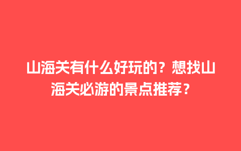 山海关有什么好玩的？想找山海关必游的景点推荐？