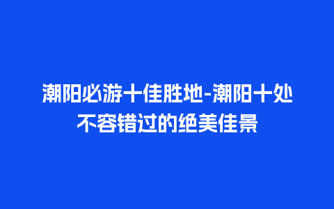 潮阳必游十佳胜地-潮阳十处不容错过的绝美佳景