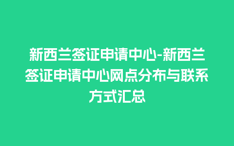 新西兰签证申请中心-新西兰签证申请中心网点分布与联系方式汇总