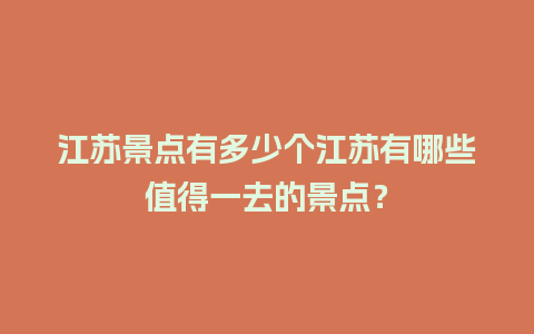 江苏景点有多少个江苏有哪些值得一去的景点？