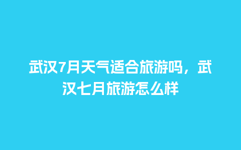 武汉7月天气适合旅游吗，武汉七月旅游怎么样