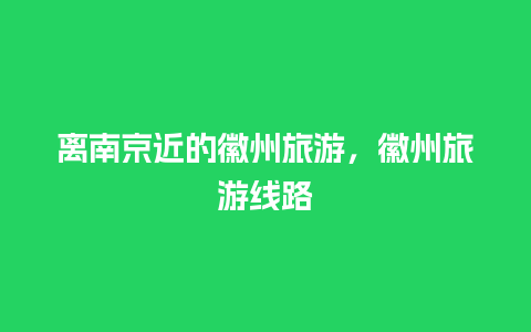 离南京近的徽州旅游，徽州旅游线路