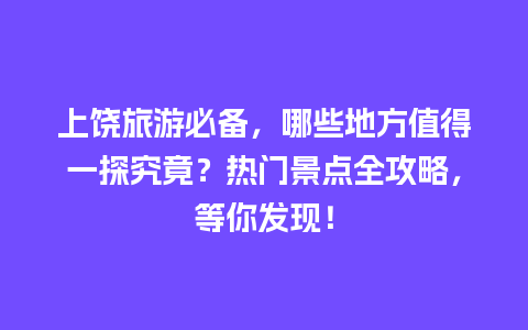 上饶旅游必备，哪些地方值得一探究竟？热门景点全攻略，等你发现！