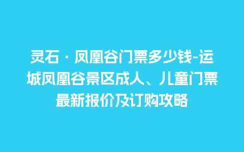 灵石·凤凰谷门票多少钱-运城凤凰谷景区成人、儿童门票最新报价及订购攻略