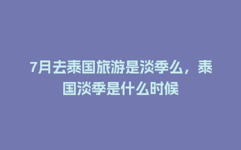 7月去泰国旅游是淡季么，泰国淡季是什么时候