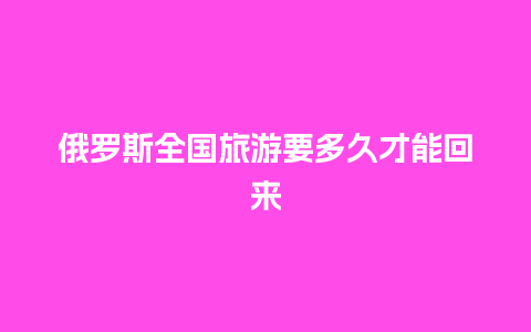 俄罗斯全国旅游要多久才能回来