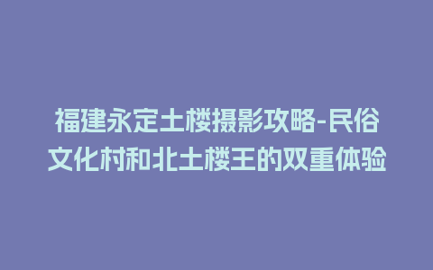 福建永定土楼摄影攻略-民俗文化村和北土楼王的双重体验