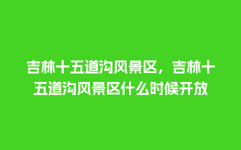 吉林十五道沟风景区，吉林十五道沟风景区什么时候开放