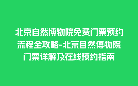 北京自然博物院免费门票预约流程全攻略-北京自然博物院门票详解及在线预约指南