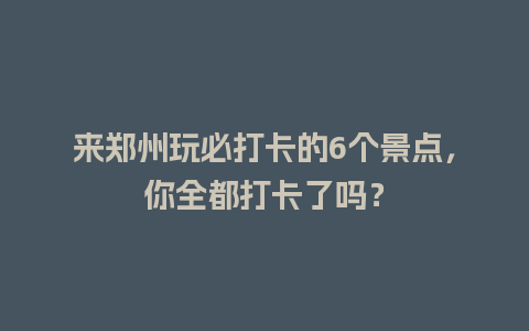 来郑州玩必打卡的6个景点，你全都打卡了吗？