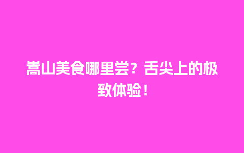 嵩山美食哪里尝？舌尖上的极致体验！