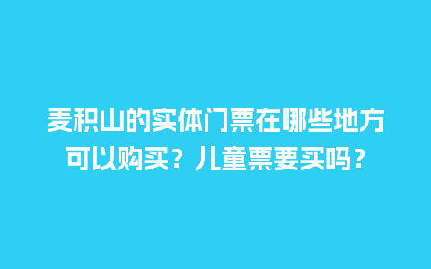 麦积山的实体门票在哪些地方可以购买？儿童票要买吗？