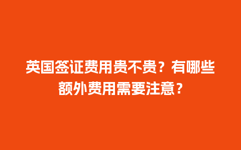 英国签证费用贵不贵？有哪些额外费用需要注意？