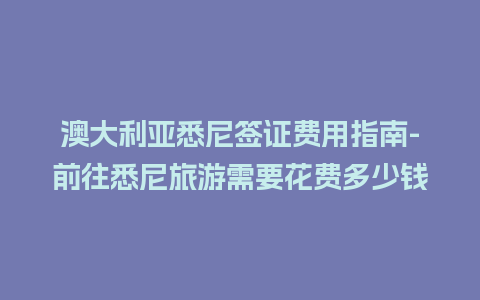 澳大利亚悉尼签证费用指南-前往悉尼旅游需要花费多少钱