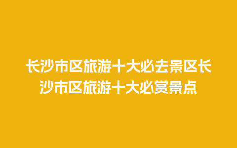 长沙市区旅游十大必去景区长沙市区旅游十大必赏景点