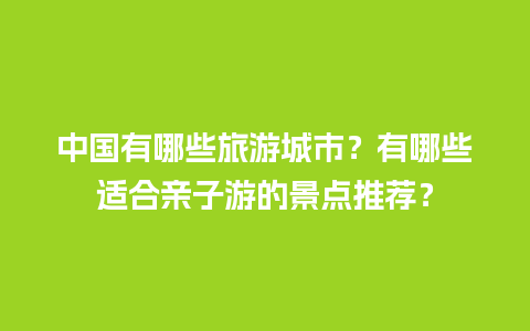 中国有哪些旅游城市？有哪些适合亲子游的景点推荐？