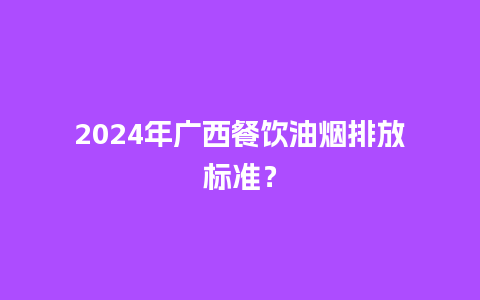 2024年广西餐饮油烟排放标准？