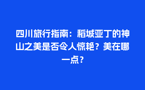 四川旅行指南：稻城亚丁的神山之美是否令人惊艳？美在哪一点？