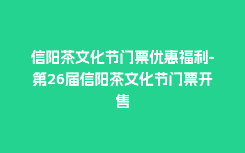 信阳茶文化节门票优惠福利-第26届信阳茶文化节门票开售