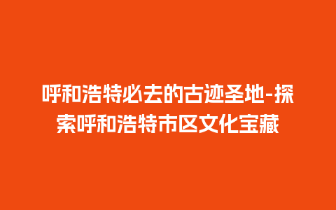 呼和浩特必去的古迹圣地-探索呼和浩特市区文化宝藏