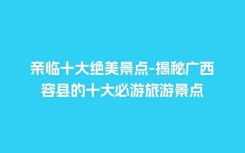 亲临十大绝美景点-揭秘广西容县的十大必游旅游景点