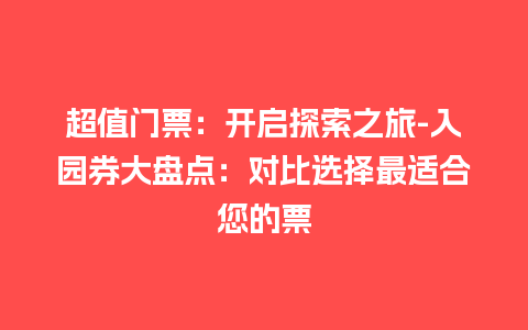 超值门票：开启探索之旅-入园券大盘点：对比选择最适合您的票