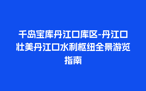 千岛宝库丹江口库区-丹江口壮美丹江口水利枢纽全景游览指南