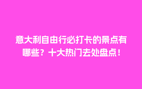 意大利自由行必打卡的景点有哪些？十大热门去处盘点！