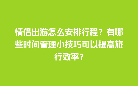 情侣出游怎么安排行程？有哪些时间管理小技巧可以提高旅行效率？